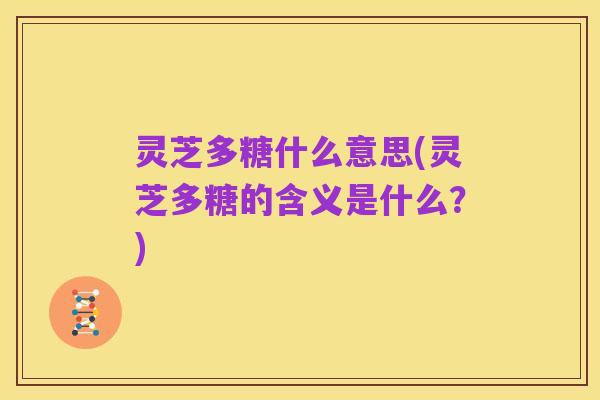 灵芝多糖什么意思(灵芝多糖的含义是什么？)