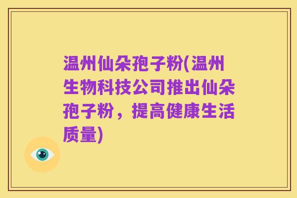 温州仙朵孢子粉(温州生物科技公司推出仙朵孢子粉,提高健康生活质量)