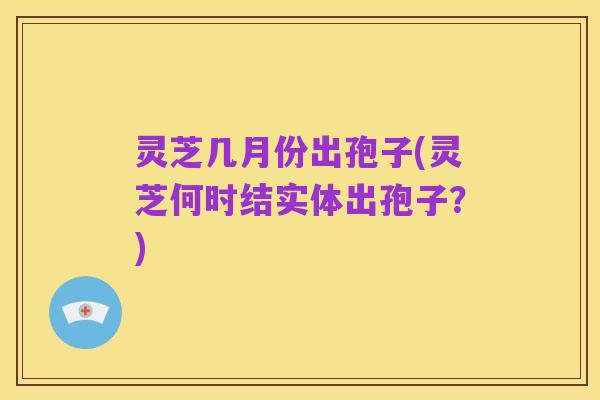 灵芝几月份出孢子(灵芝何时结实体出孢子?)