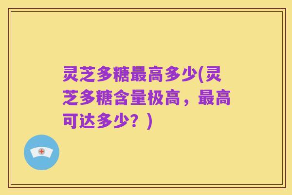 灵芝多糖最高多少(灵芝多糖含量极高，最高可达多少？)