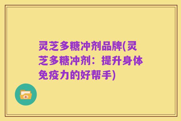 灵芝多糖冲剂品牌(灵芝多糖冲剂：提升身体免疫力的好帮手)