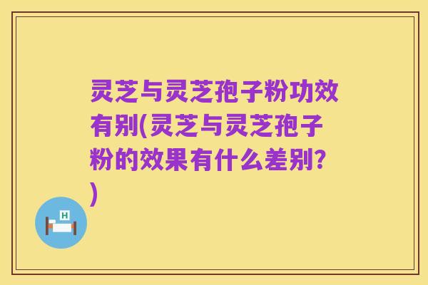 灵芝与灵芝孢子粉功效有别(灵芝与灵芝孢子粉的效果有什么差别？)