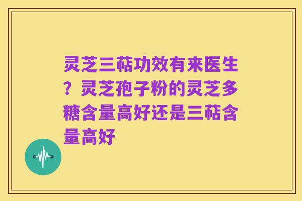 灵芝三萜功效有来医生?灵芝孢子粉的灵芝多糖含量高好还是三萜含量高好