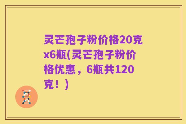 灵芒孢子粉价格20克x6瓶(灵芒孢子粉价格优惠,6瓶共120克!)