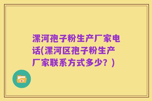 漯河孢子粉生产厂家电话(漯河区孢子粉生产厂家联系方式多少？)