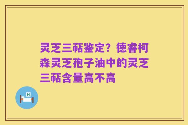 灵芝三萜鉴定？德睿柯森灵芝孢子油中的灵芝三萜含量高不高