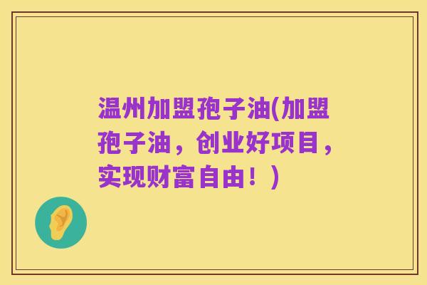 温州加盟孢子油(加盟孢子油,创业好项目,实现财富自由!)