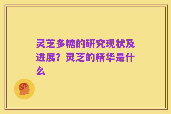 灵芝多糖的研究现状及进展？灵芝的精华是什么