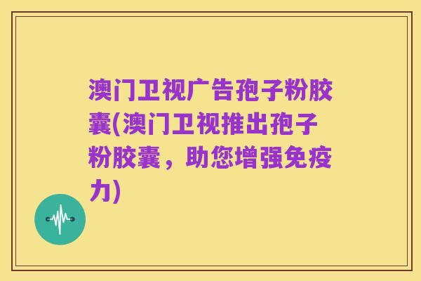 澳门卫视广告孢子粉胶囊(澳门卫视推出孢子粉胶囊,助您增强免疫力)