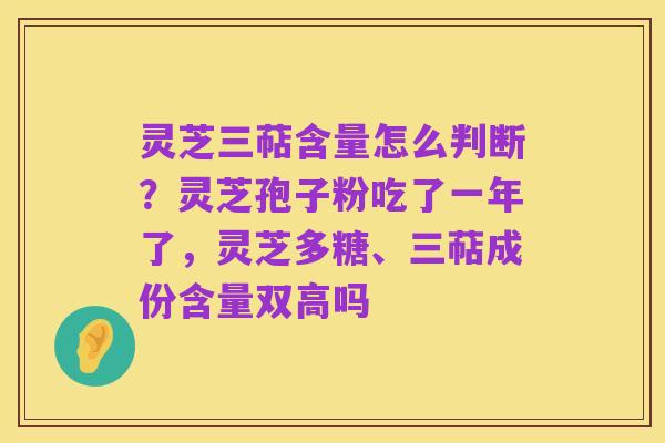 灵芝三萜含量怎么判断？灵芝孢子粉吃了一年了，灵芝多糖、三萜成份含量双高吗
