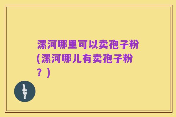 漯河哪里可以卖孢子粉(漯河哪儿有卖孢子粉?)