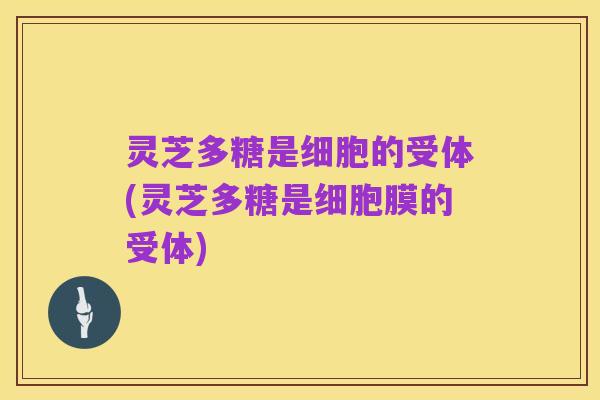 灵芝多糖是细胞的受体(灵芝多糖是细胞膜的受体)