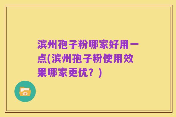 滨州孢子粉哪家好用一点(滨州孢子粉使用效果哪家更优?)
