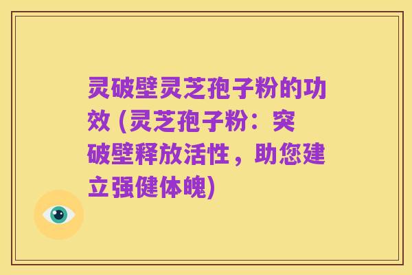 灵破壁灵芝孢子粉的功效 (灵芝孢子粉:突破壁释放活性,助您建立强健体魄)