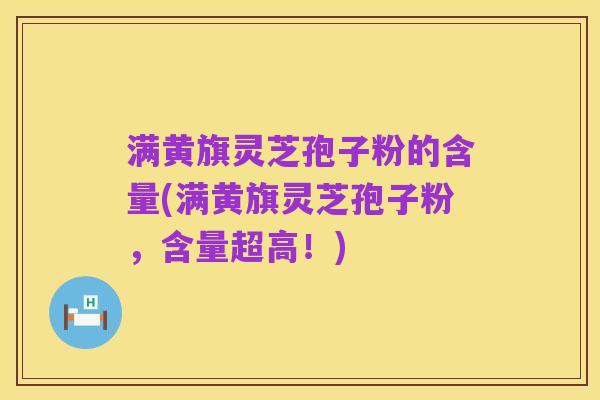 满黄旗灵芝孢子粉的含量(满黄旗灵芝孢子粉，含量超高！)