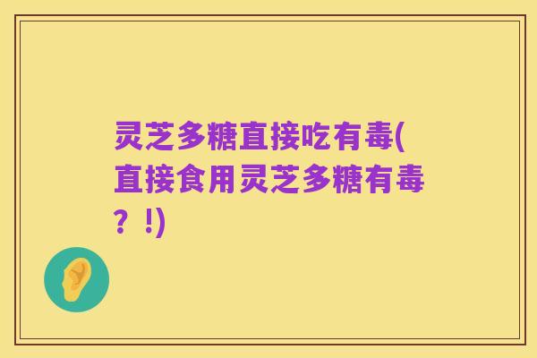 灵芝多糖直接吃有毒(直接食用灵芝多糖有毒？!)