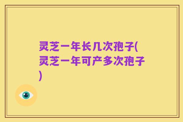 灵芝一年长几次孢子(灵芝一年可产多次孢子)