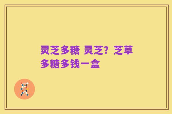 灵芝多糖 灵芝？芝草多糖多钱一盒