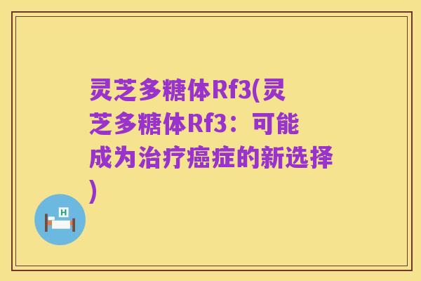灵芝多糖体Rf3(灵芝多糖体Rf3：可能成为治疗癌症的新选择)