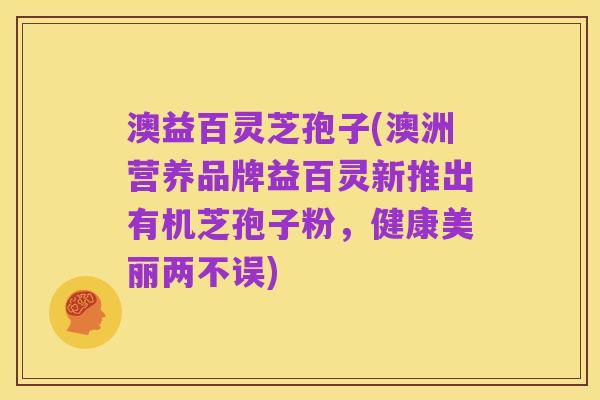 澳益百灵芝孢子(澳洲营养品牌益百灵新推出有机芝孢子粉,健康美丽两不误)