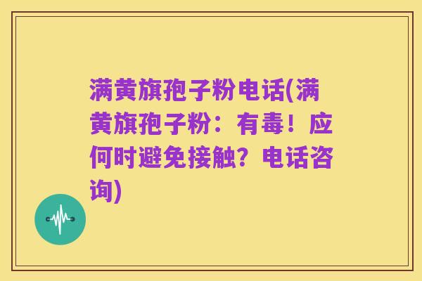 满黄旗孢子粉电话(满黄旗孢子粉:有毒!应何时避免接触?电话咨询)