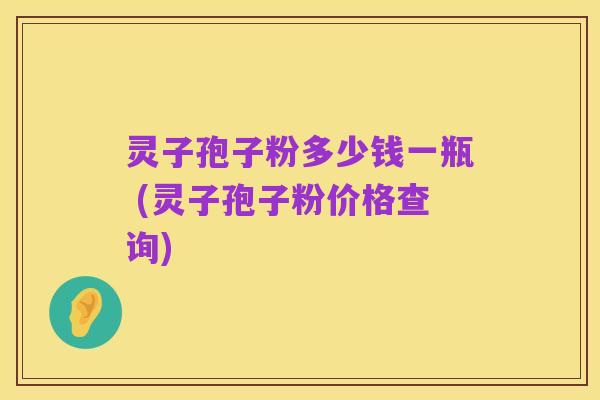 灵子孢子粉多少钱一瓶 (灵子孢子粉价格查询)