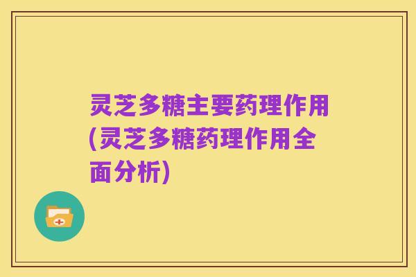 灵芝多糖主要药理作用(灵芝多糖药理作用全面分析)