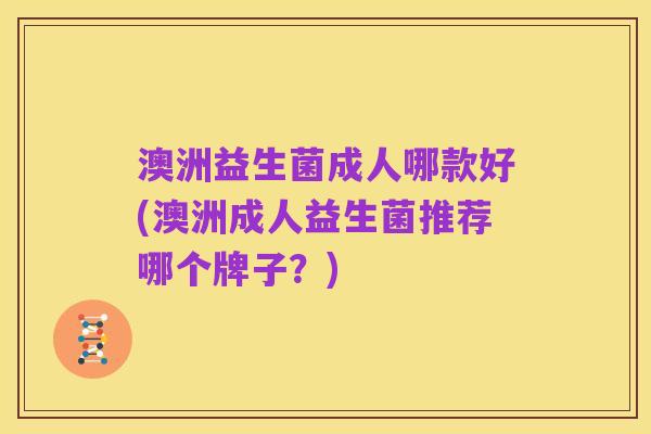 澳洲益生菌成人哪款好(澳洲成人益生菌推荐哪个牌子?)
