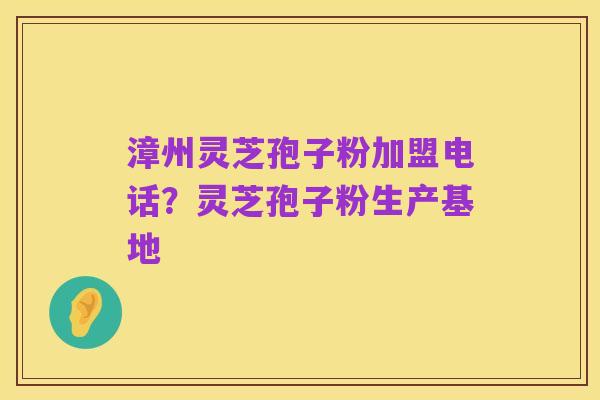 漳州灵芝孢子粉加盟电话?灵芝孢子粉生产基地