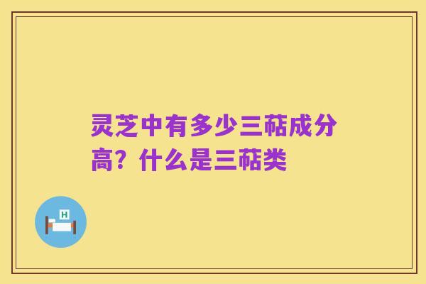 灵芝中有多少三萜成分高？什么是三萜类