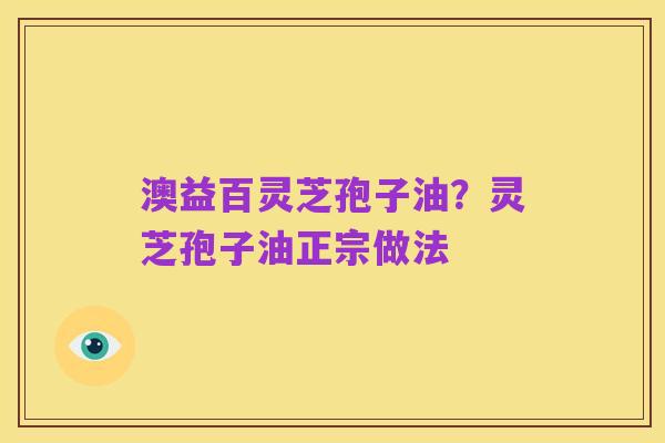 澳益百灵芝孢子油?灵芝孢子油正宗做法