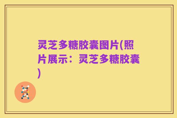灵芝多糖胶囊图片(照片展示:灵芝多糖胶囊)
