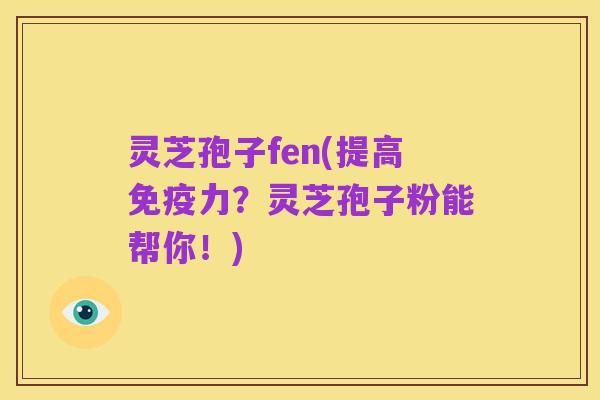 灵芝孢子fen(提高免疫力?灵芝孢子粉能帮你!)