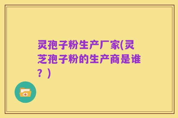 灵孢子粉生产厂家(灵芝孢子粉的生产商是谁?)