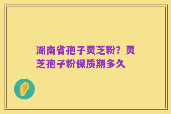 湖南省孢子灵芝粉？灵芝孢子粉保质期多久