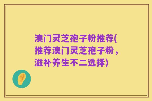 澳门灵芝孢子粉推荐(推荐澳门灵芝孢子粉,滋补养生不二选择)
