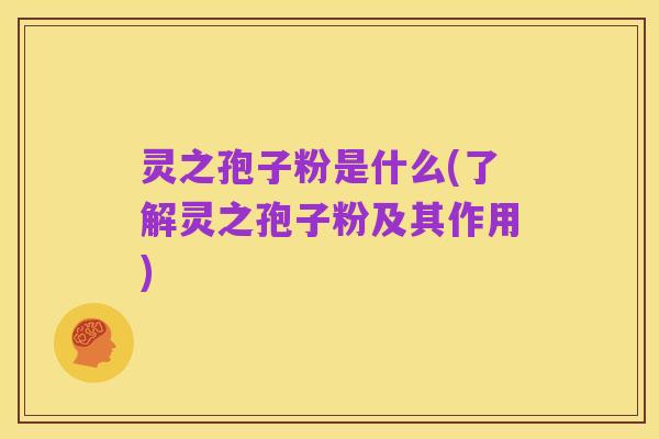 灵之孢子粉是什么(了解灵之孢子粉及其作用)