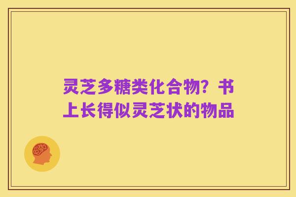 灵芝多糖类化合物?书上长得似灵芝状的物品