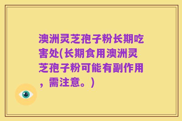 澳洲灵芝孢子粉长期吃害处(长期食用澳洲灵芝孢子粉可能有副作用,需注意。)