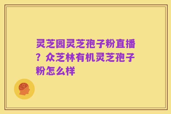 灵芝园灵芝孢子粉直播？众芝林有机灵芝孢子粉怎么样
