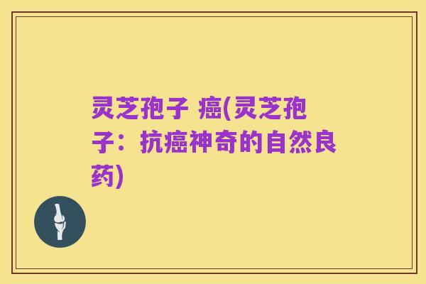 灵芝孢子 癌(灵芝孢子：抗癌神奇的自然良药)