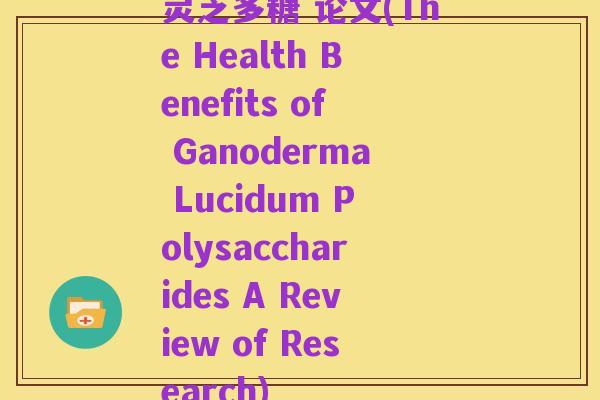 灵芝多糖 论文(The Health Benefits of Ganoderma Lucidum Polysaccharides A Review of Research)