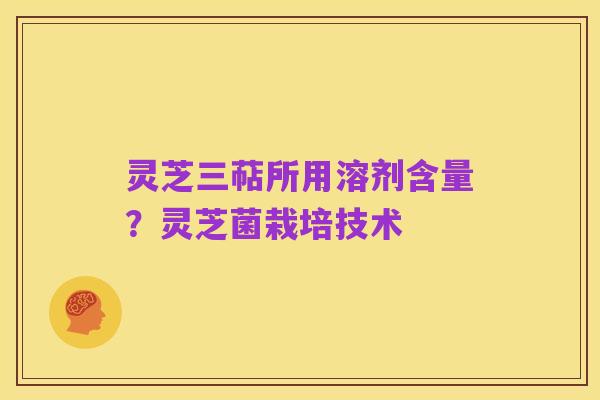 灵芝三萜所用溶剂含量？灵芝菌栽培技术