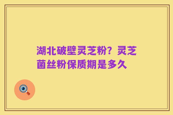 湖北破壁灵芝粉？灵芝菌丝粉保质期是多久