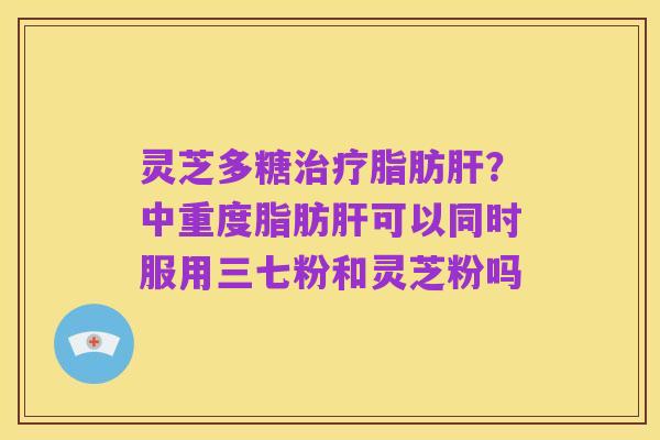 灵芝多糖治疗脂肪肝?中重度脂肪肝可以同时服用三七粉和灵芝粉吗
