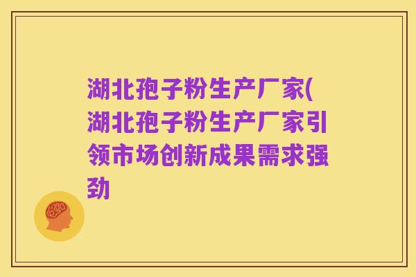湖北孢子粉生产厂家(湖北孢子粉生产厂家引领市场创新成果需求强劲
