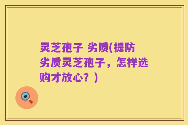 灵芝孢子 劣质(提防劣质灵芝孢子，怎样选购才放心？)
