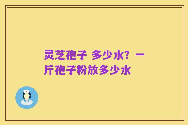 灵芝孢子 多少水？一斤孢子粉放多少水