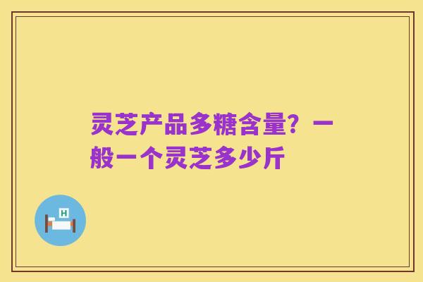 灵芝产品多糖含量？一般一个灵芝多少斤