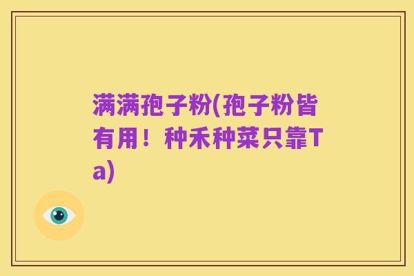 满满孢子粉(孢子粉皆有用!种禾种菜只靠Ta)